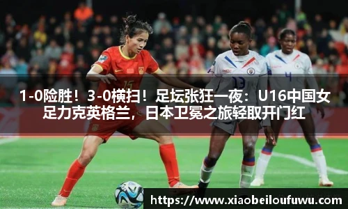 1-0险胜！3-0横扫！足坛张狂一夜：U16中国女足力克英格兰，日本卫冕之旅轻取开门红